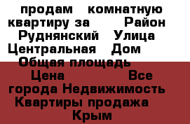 продам 2-комнатную квартиру за 600 › Район ­ Руднянский › Улица ­ Центральная › Дом ­ 20 › Общая площадь ­ 54 › Цена ­ 600 000 - Все города Недвижимость » Квартиры продажа   . Крым